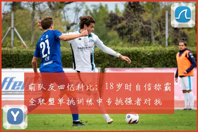 前队友回忆科比：18岁时自信称霸全联盟单挑训练中专挑强者对抗
