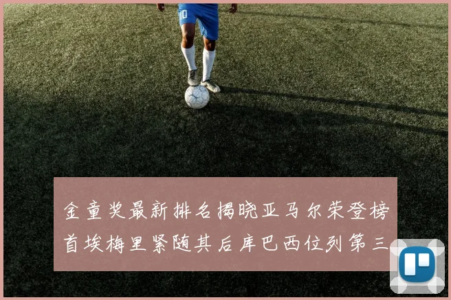 金童奖最新排名揭晓亚马尔荣登榜首埃梅里紧随其后库巴西位列第三