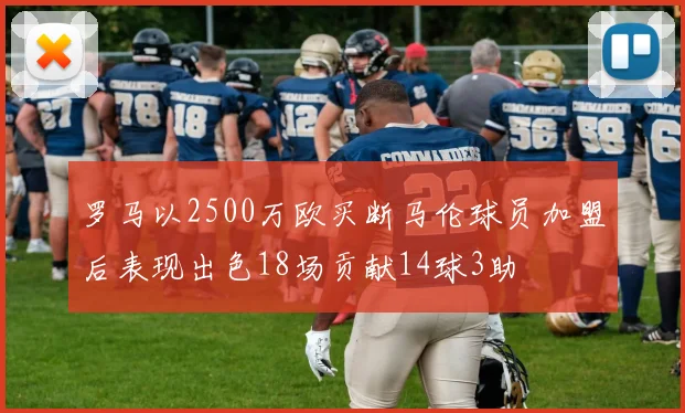 罗马以2500万欧买断马伦球员加盟后表现出色18场贡献14球3助