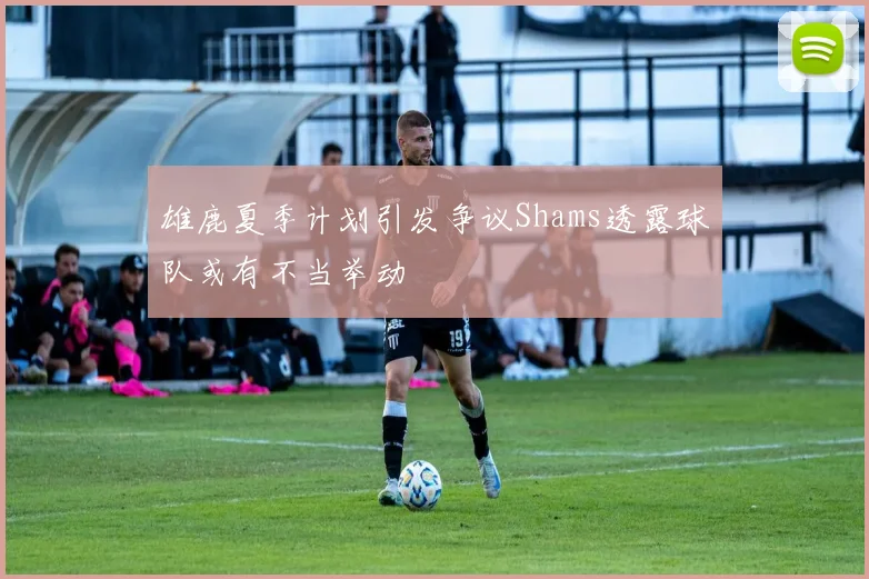 雄鹿夏季计划引发争议Shams透露球队或有不当举动