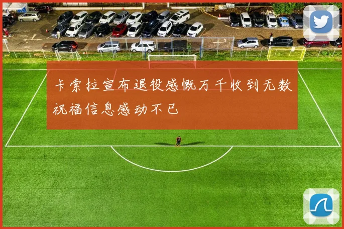 卡索拉宣布退役感慨万千收到无数祝福信息感动不已