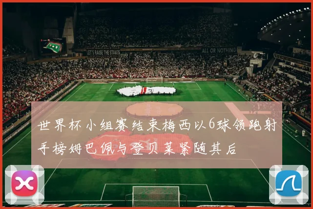 世界杯小组赛结束梅西以6球领跑射手榜姆巴佩与登贝莱紧随其后