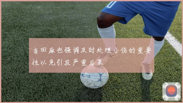 吉田麻也强调及时处理小伤的重要性以免引发严重后果