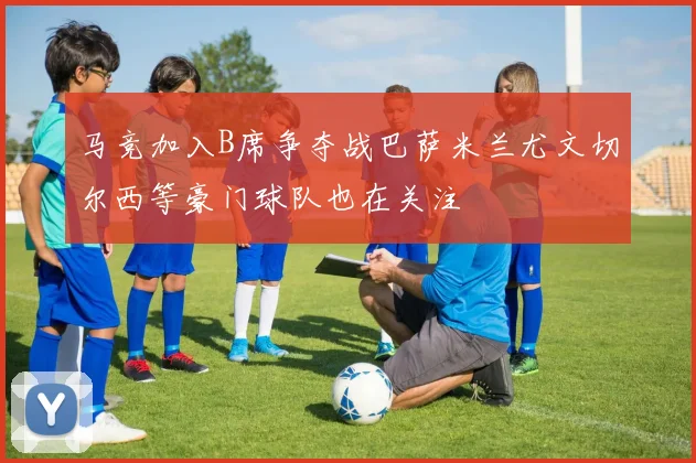 马竞加入B席争夺战巴萨米兰尤文切尔西等豪门球队也在关注