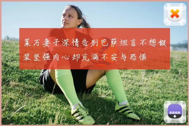 莱万妻子深情告别巴萨坦言不想假装坚强内心却充满不安与恐惧