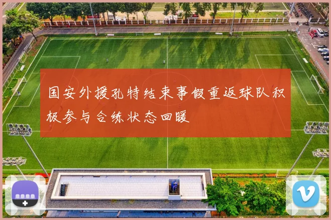 国安外援孔特结束事假重返球队积极参与合练状态回暖