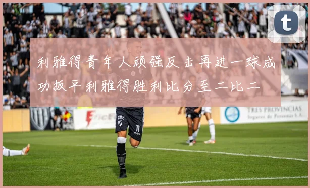 利雅得青年人顽强反击再进一球成功扳平利雅得胜利比分至二比二