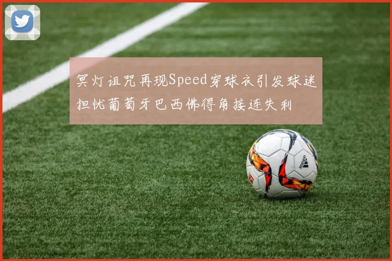 冥灯诅咒再现Speed穿球衣引发球迷担忧葡萄牙巴西佛得角接连失利