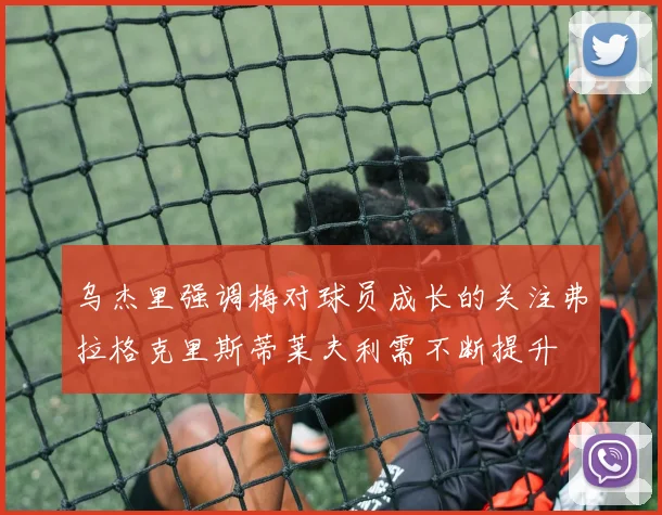 乌杰里强调梅对球员成长的关注弗拉格克里斯蒂莱夫利需不断提升