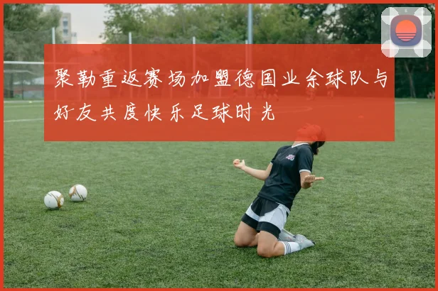 聚勒重返赛场加盟德国业余球队与好友共度快乐足球时光