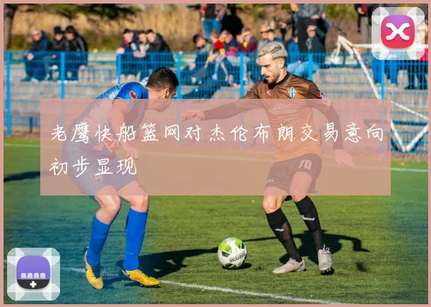 老鹰快船篮网对杰伦布朗交易意向初步显现